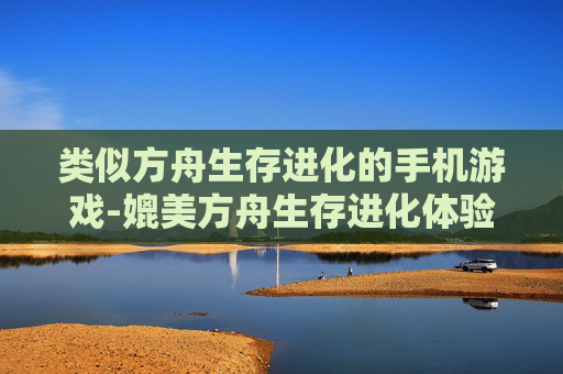类似方舟生存进化的手机游戏-媲美方舟生存进化体验的热门手游推荐