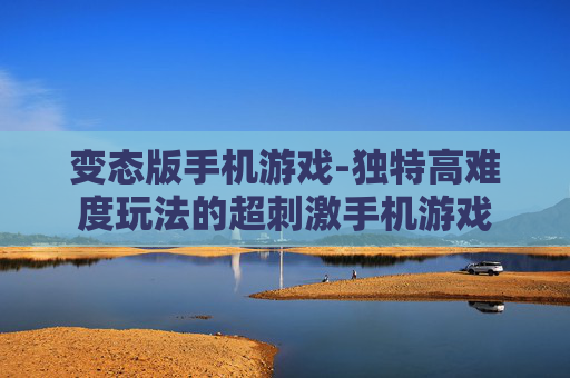 变态版手机游戏-独特高难度玩法的超刺激手机游戏 变态版手机游戏-独特高难度玩法的超刺激手机游戏