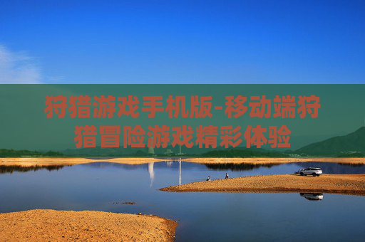 狩猎游戏手机版-移动端狩猎冒险游戏精彩体验 狩猎游戏手机版-移动端狩猎冒险游戏精彩体验