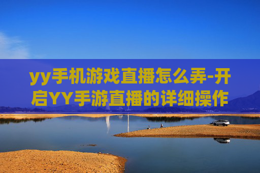 yy手机游戏直播怎么弄-开启YY手游直播的详细操作方法 yy手机游戏直播怎么弄-开启YY手游直播的详细操作方法