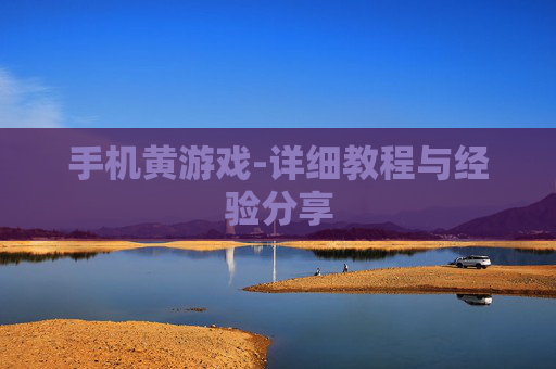 手机黄游戏-详细教程与经验分享