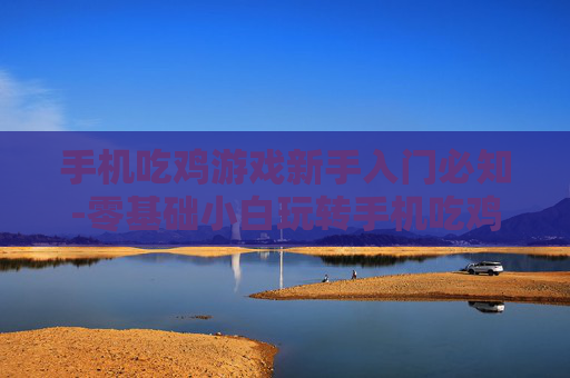 手机吃鸡游戏新手入门必知-零基础小白玩转手机吃鸡游戏指南