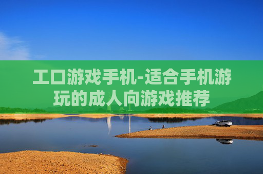 工口游戏手机-适合手机游玩的成人向游戏推荐 工口游戏手机-适合手机游玩的成人向游戏推荐