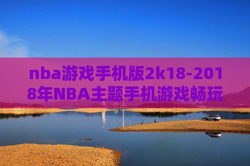 nba游戏手机版2k18-2018年NBA主题手机游戏畅玩体验