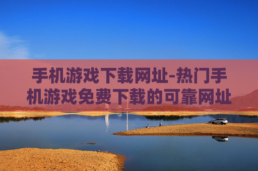 手机游戏下载网址-热门手机游戏免费下载的可靠网址推荐