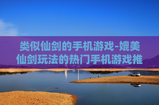 类似仙剑的手机游戏-媲美仙剑玩法的热门手机游戏推荐 类似仙剑的手机游戏-媲美仙剑玩法的热门手机游戏推荐