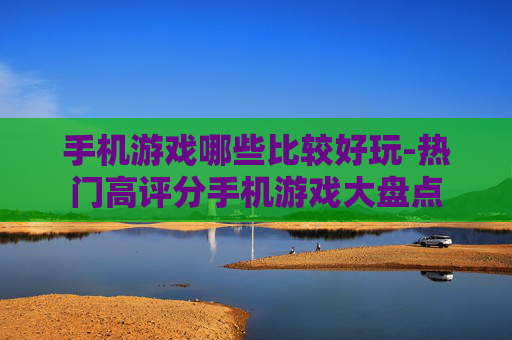 手机游戏哪些比较好玩-热门高评分手机游戏大盘点 手机游戏哪些比较好玩-热门高评分手机游戏大盘点