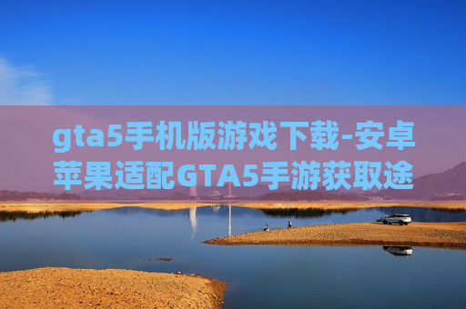 gta5手机版游戏下载-安卓苹果适配GTA5手游获取途径 gta5手机版游戏下载-安卓苹果适配GTA5手游获取途径