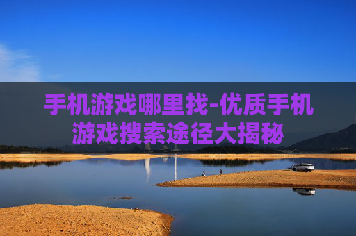 手机游戏哪里找-优质手机游戏搜索途径大揭秘