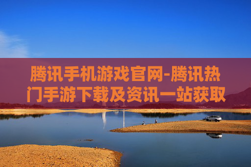 腾讯手机游戏官网-腾讯热门手游下载及资讯一站获取