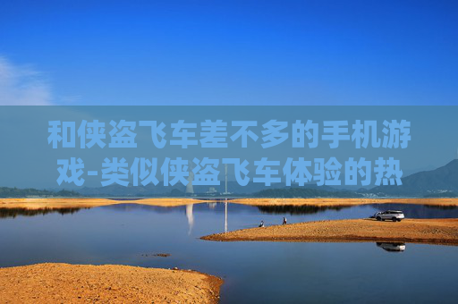 和侠盗飞车差不多的手机游戏-类似侠盗飞车体验的热门手机游戏推荐