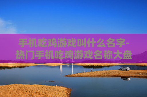 手机吃鸡游戏叫什么名字-热门手机吃鸡游戏名称大盘点
