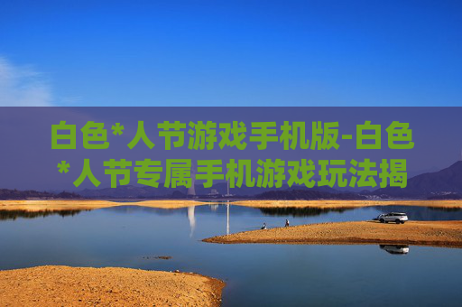白色*人节游戏手机版-白色*人节专属手机游戏玩法揭秘