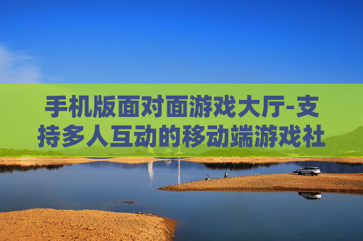 手机版面对面游戏大厅-支持多人互动的移动端游戏社交空间 手机版面对面游戏大厅-支持多人互动的移动端游戏社交空间