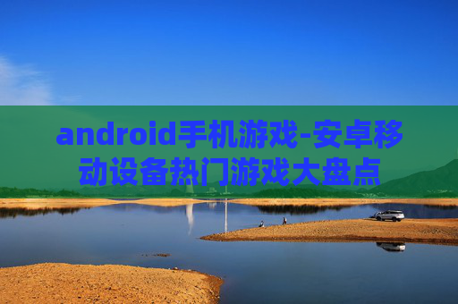 android手机游戏-安卓移动设备热门游戏大盘点