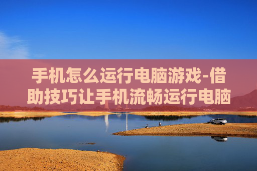 手机怎么运行电脑游戏-借助技巧让手机流畅运行电脑游戏