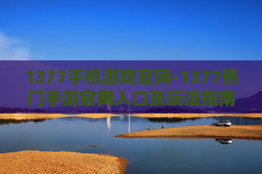 1377手机游戏官网-1377热门手游官网入口及玩法指南