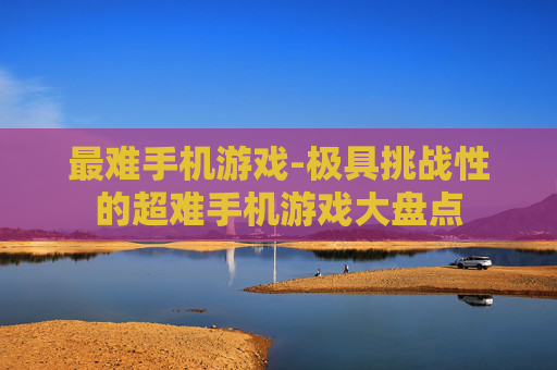 最难手机游戏-极具挑战性的超难手机游戏大盘点 最难手机游戏-极具挑战性的超难手机游戏大盘点