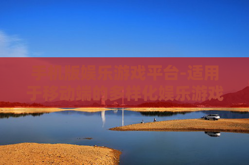 手机版娱乐游戏平台-适用于移动端的多样化娱乐游戏汇聚地 手机版娱乐游戏平台-适用于移动端的多样化娱乐游戏汇聚地