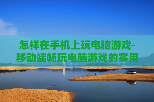 怎样在手机上玩电脑游戏-移动端畅玩电脑游戏的实用技巧