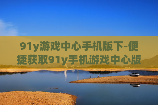 91y游戏中心手机版下-便捷获取91y手机游戏中心版本途径