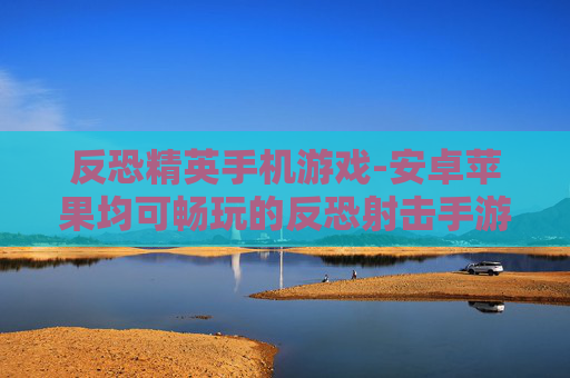 反恐精英手机游戏-安卓苹果均可畅玩的反恐射击手游