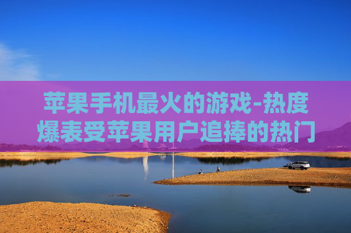 苹果手机最火的游戏-热度爆表受苹果用户追捧的热门游戏 苹果手机最火的游戏-热度爆表受苹果用户追捧的热门游戏