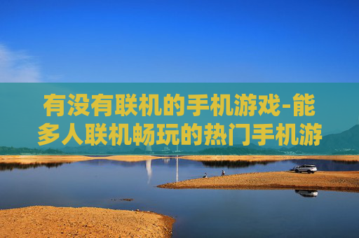 有没有联机的手机游戏-能多人联机畅玩的热门手机游戏推荐 有没有联机的手机游戏-能多人联机畅玩的热门手机游戏推荐