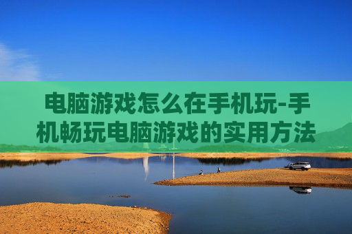 电脑游戏怎么在手机玩-手机畅玩电脑游戏的实用方法
