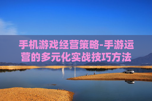 手机游戏经营策略-手游运营的多元化实战技巧方法 手机游戏经营策略-手游运营的多元化实战技巧方法