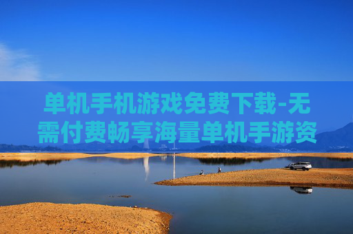 单机手机游戏免费下载-无需付费畅享海量单机手游资源