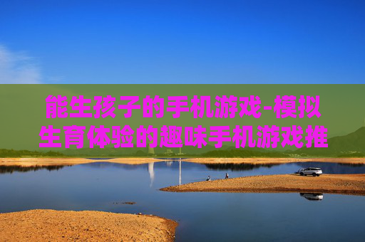 能生孩子的手机游戏-模拟生育体验的趣味手机游戏推荐