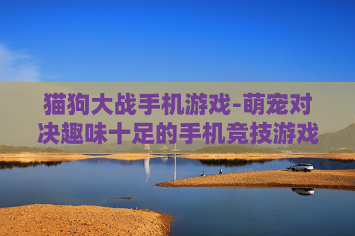猫狗大战手机游戏-萌宠对决趣味十足的手机竞技游戏