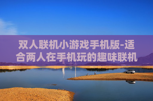 双人联机小游戏手机版-适合两人在手机玩的趣味联机小游戏