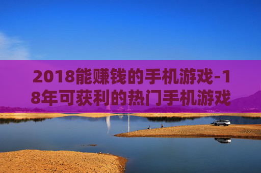 2018能赚钱的手机游戏-18年可获利的热门手机游戏推荐