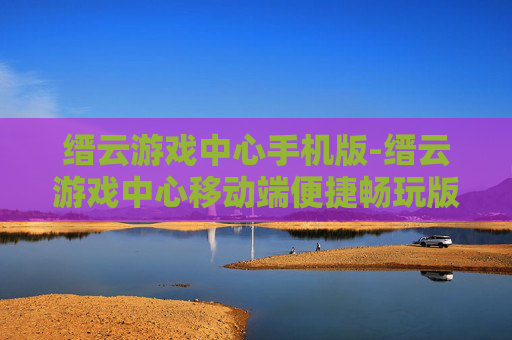 缙云游戏中心手机版-缙云游戏中心移动端便捷畅玩版本 缙云游戏中心手机版-缙云游戏中心移动端便捷畅玩版本