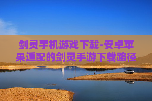 剑灵手机游戏下载-安卓苹果适配的剑灵手游下载路径 剑灵手机游戏下载-安卓苹果适配的剑灵手游下载路径