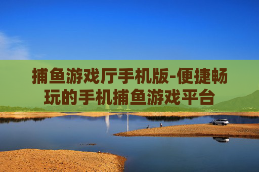 捕鱼游戏厅手机版-便捷畅玩的手机捕鱼游戏平台