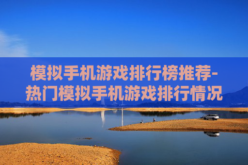 模拟手机游戏排行榜推荐-热门模拟手机游戏排行情况大揭秘