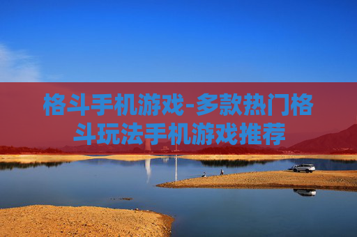 格斗手机游戏-多款热门格斗玩法手机游戏推荐 格斗手机游戏-多款热门格斗玩法手机游戏推荐