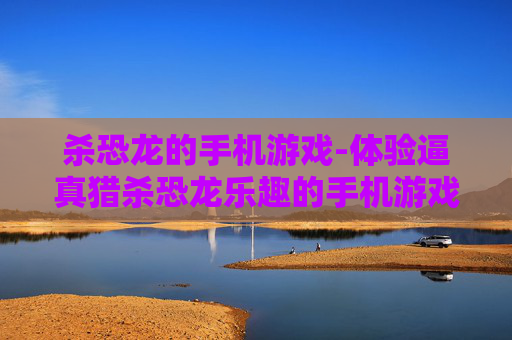 杀恐龙的手机游戏-体验逼真猎杀恐龙乐趣的手机游戏 杀恐龙的手机游戏-体验逼真猎杀恐龙乐趣的手机游戏