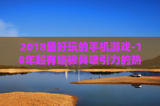 2018最好玩的手机游戏-18年超有趣极具吸引力的热门手游
