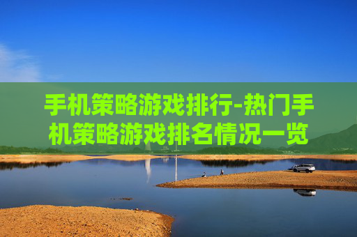 手机策略游戏排行-热门手机策略游戏排名情况一览 手机策略游戏排行-热门手机策略游戏排名情况一览