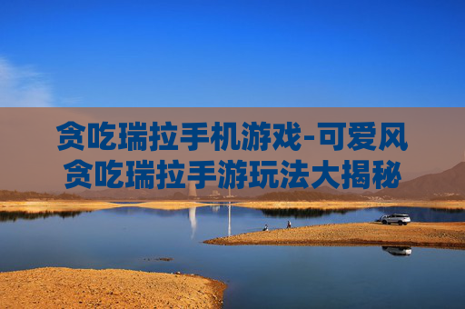 贪吃瑞拉手机游戏-可爱风贪吃瑞拉手游玩法大揭秘