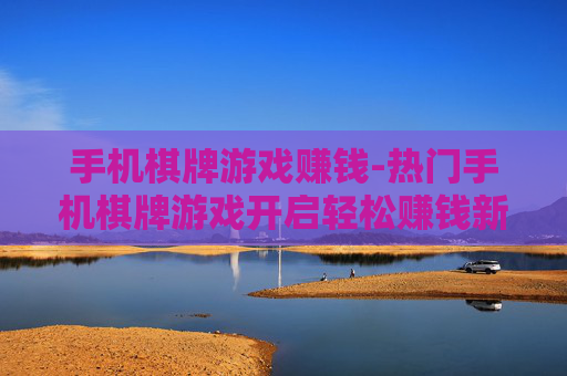 手机棋牌游戏赚钱-热门手机棋牌游戏开启轻松赚钱新途径
