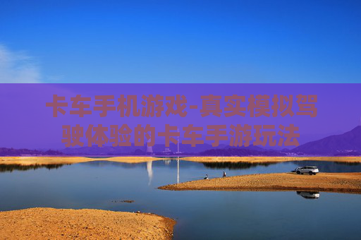 卡车手机游戏-真实模拟驾驶体验的卡车手游玩法 卡车手机游戏-真实模拟驾驶体验的卡车手游玩法