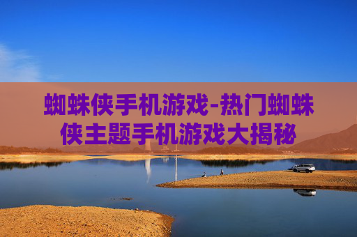 蜘蛛侠手机游戏-热门蜘蛛侠主题手机游戏大揭秘 蜘蛛侠手机游戏-热门蜘蛛侠主题手机游戏大揭秘