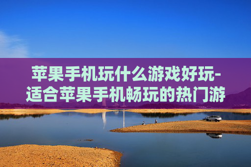 苹果手机玩什么游戏好玩-适合苹果手机畅玩的热门游戏推荐