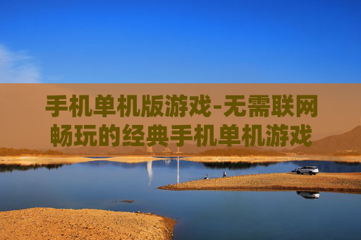 手机单机版游戏-无需联网畅玩的经典手机单机游戏 手机单机版游戏-无需联网畅玩的经典手机单机游戏