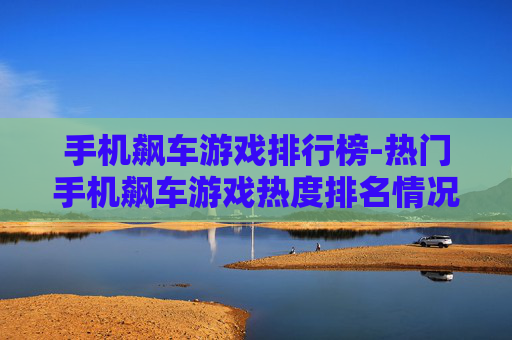 手机飙车游戏排行榜-热门手机飙车游戏热度排名情况 手机飙车游戏排行榜-热门手机飙车游戏热度排名情况